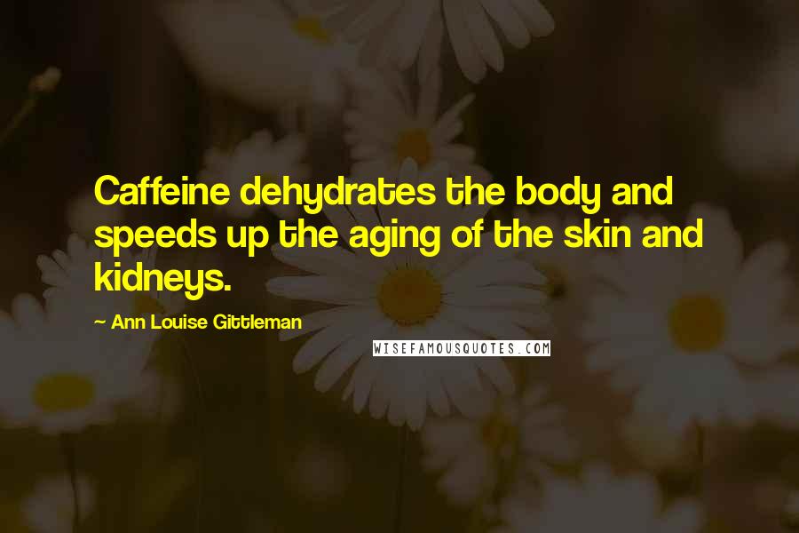 Ann Louise Gittleman Quotes: Caffeine dehydrates the body and speeds up the aging of the skin and kidneys.