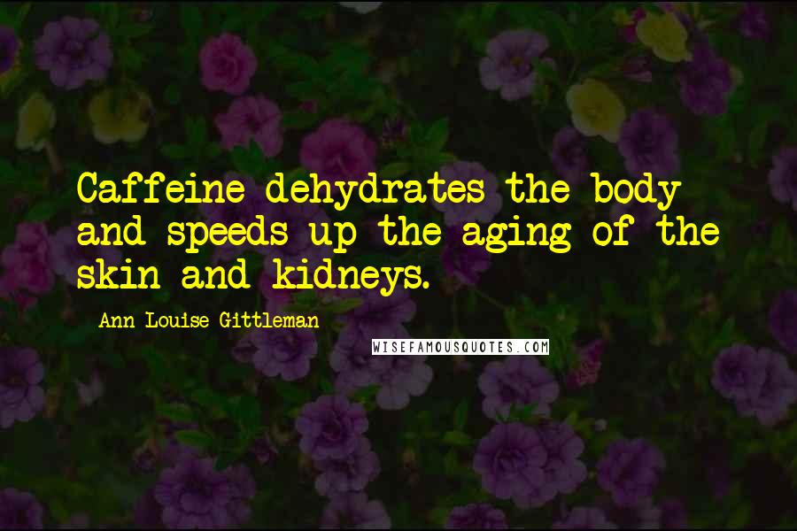 Ann Louise Gittleman Quotes: Caffeine dehydrates the body and speeds up the aging of the skin and kidneys.