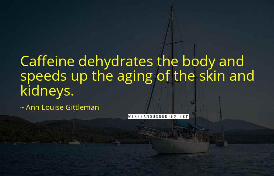 Ann Louise Gittleman Quotes: Caffeine dehydrates the body and speeds up the aging of the skin and kidneys.