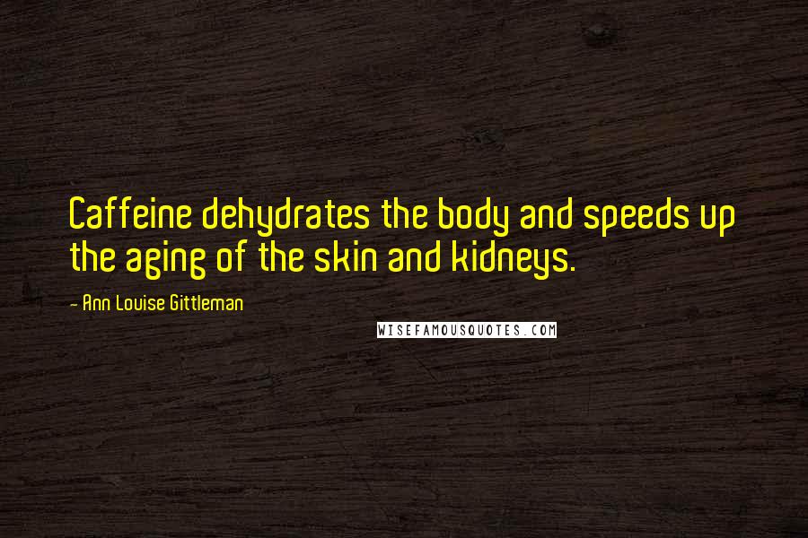 Ann Louise Gittleman Quotes: Caffeine dehydrates the body and speeds up the aging of the skin and kidneys.