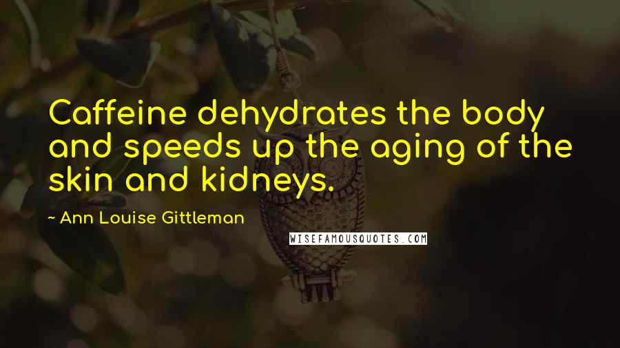 Ann Louise Gittleman Quotes: Caffeine dehydrates the body and speeds up the aging of the skin and kidneys.