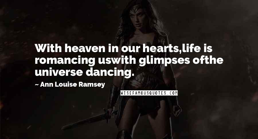 Ann Louise Ramsey Quotes: With heaven in our hearts,life is romancing uswith glimpses ofthe universe dancing.