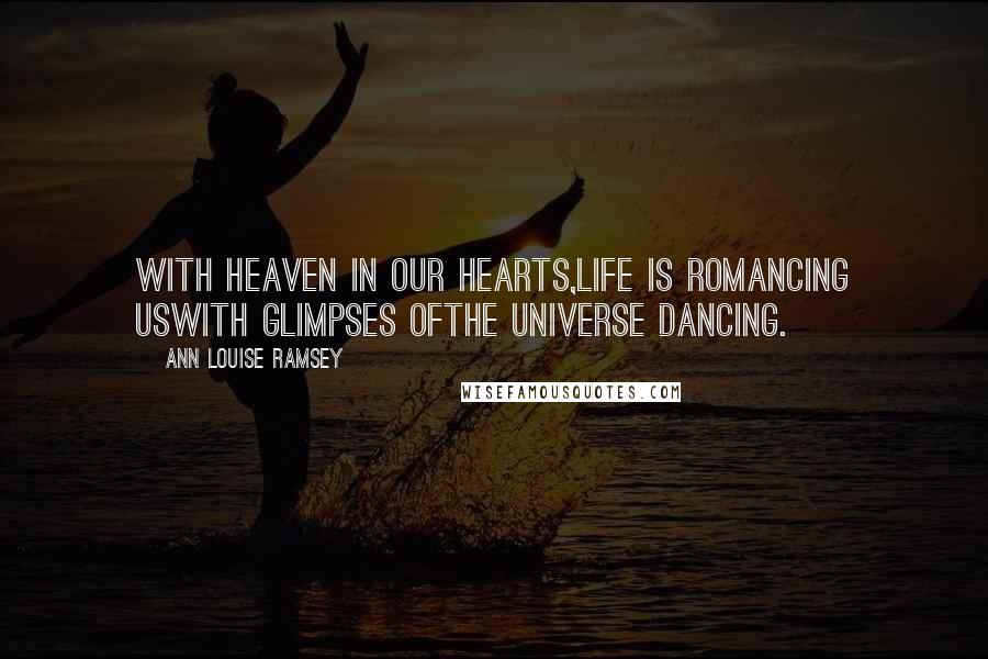 Ann Louise Ramsey Quotes: With heaven in our hearts,life is romancing uswith glimpses ofthe universe dancing.