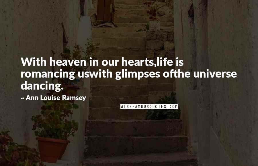 Ann Louise Ramsey Quotes: With heaven in our hearts,life is romancing uswith glimpses ofthe universe dancing.