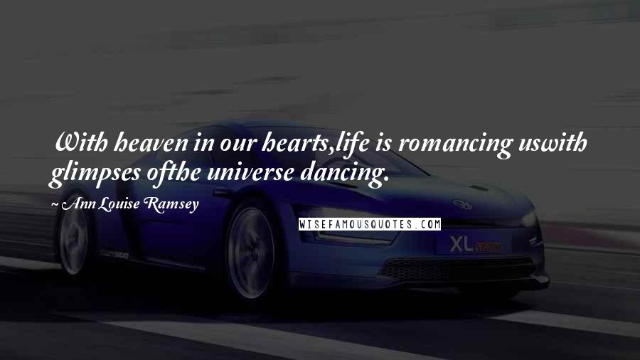 Ann Louise Ramsey Quotes: With heaven in our hearts,life is romancing uswith glimpses ofthe universe dancing.