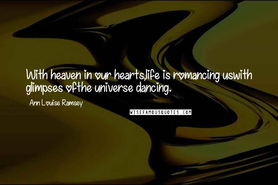 Ann Louise Ramsey Quotes: With heaven in our hearts,life is romancing uswith glimpses ofthe universe dancing.