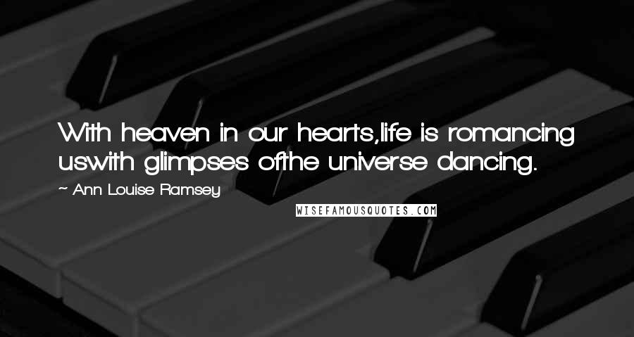 Ann Louise Ramsey Quotes: With heaven in our hearts,life is romancing uswith glimpses ofthe universe dancing.