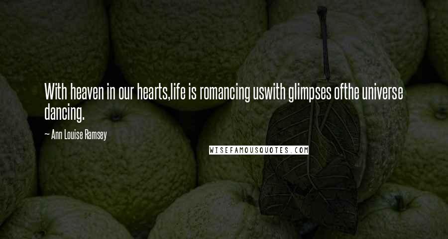 Ann Louise Ramsey Quotes: With heaven in our hearts,life is romancing uswith glimpses ofthe universe dancing.