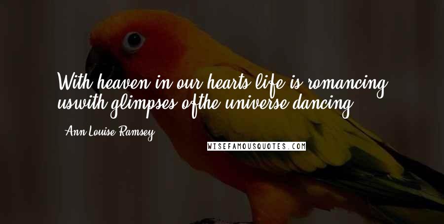 Ann Louise Ramsey Quotes: With heaven in our hearts,life is romancing uswith glimpses ofthe universe dancing.