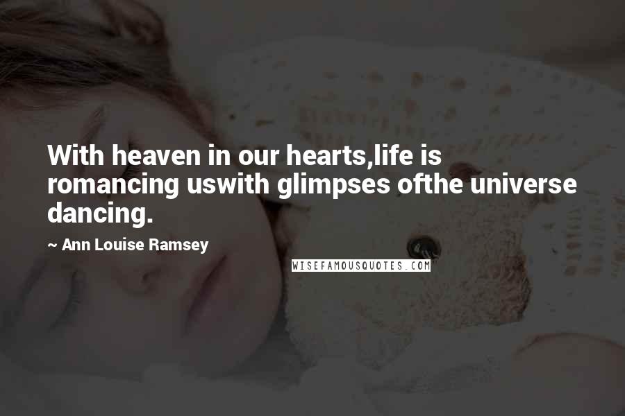 Ann Louise Ramsey Quotes: With heaven in our hearts,life is romancing uswith glimpses ofthe universe dancing.