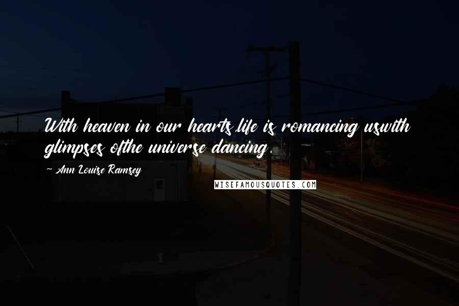 Ann Louise Ramsey Quotes: With heaven in our hearts,life is romancing uswith glimpses ofthe universe dancing.