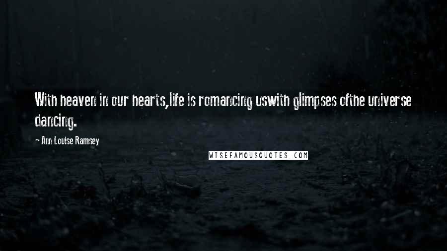 Ann Louise Ramsey Quotes: With heaven in our hearts,life is romancing uswith glimpses ofthe universe dancing.