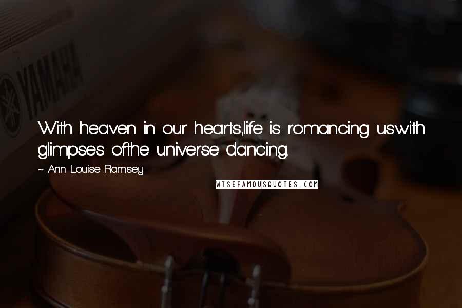 Ann Louise Ramsey Quotes: With heaven in our hearts,life is romancing uswith glimpses ofthe universe dancing.