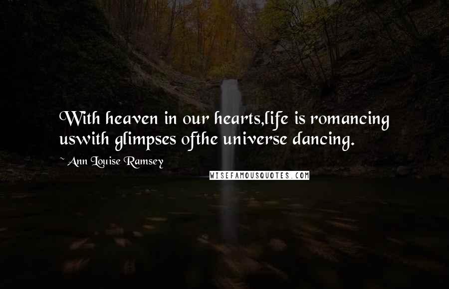 Ann Louise Ramsey Quotes: With heaven in our hearts,life is romancing uswith glimpses ofthe universe dancing.