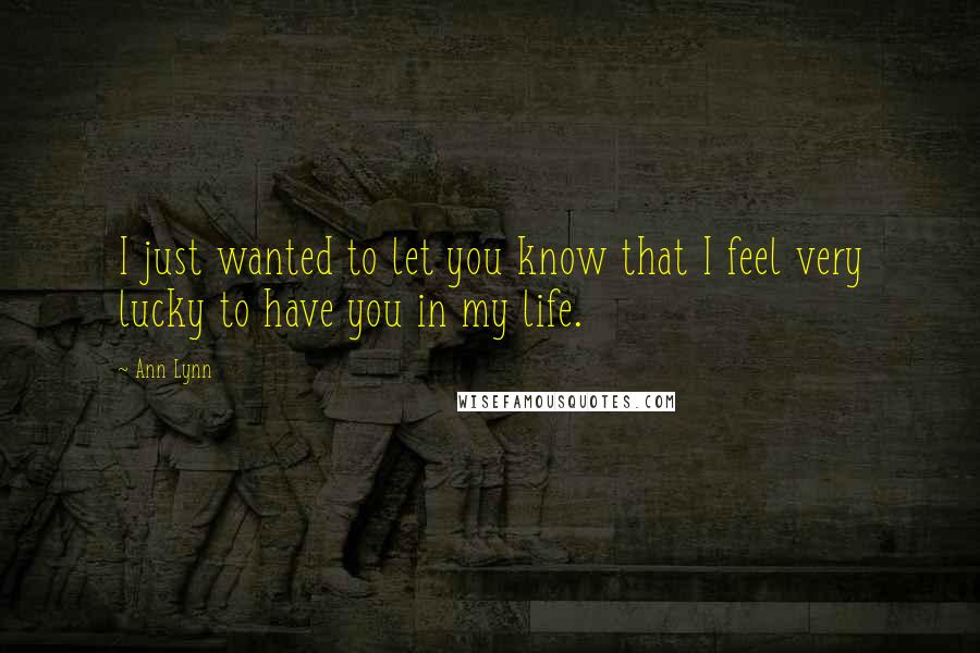 Ann Lynn Quotes: I just wanted to let you know that I feel very lucky to have you in my life.