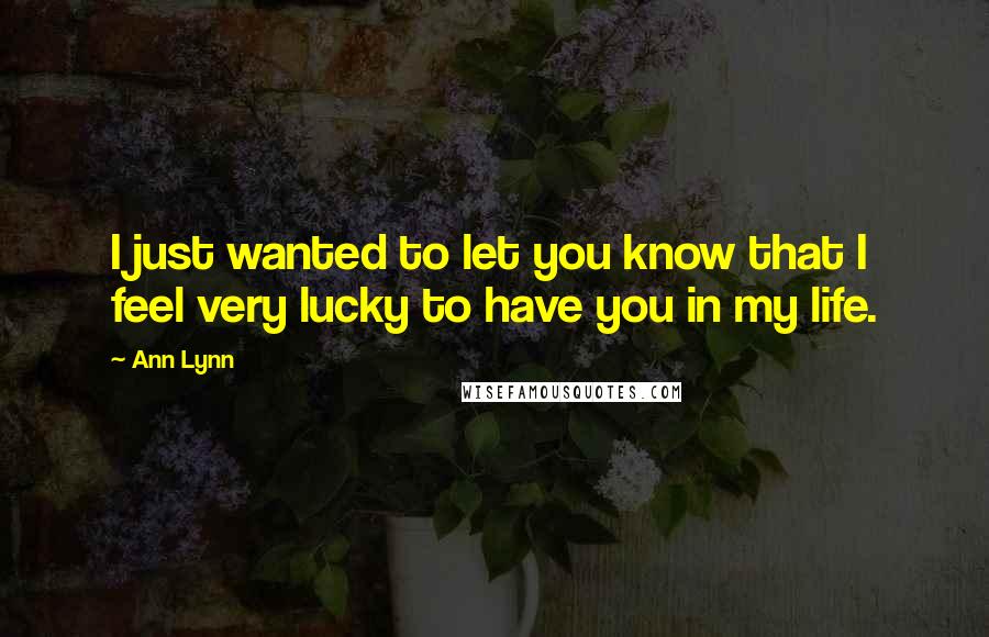 Ann Lynn Quotes: I just wanted to let you know that I feel very lucky to have you in my life.