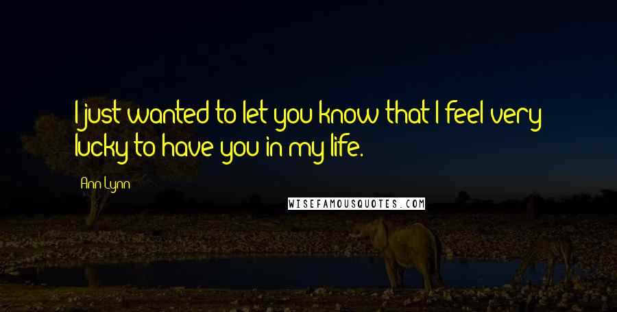 Ann Lynn Quotes: I just wanted to let you know that I feel very lucky to have you in my life.