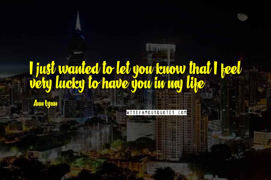 Ann Lynn Quotes: I just wanted to let you know that I feel very lucky to have you in my life.