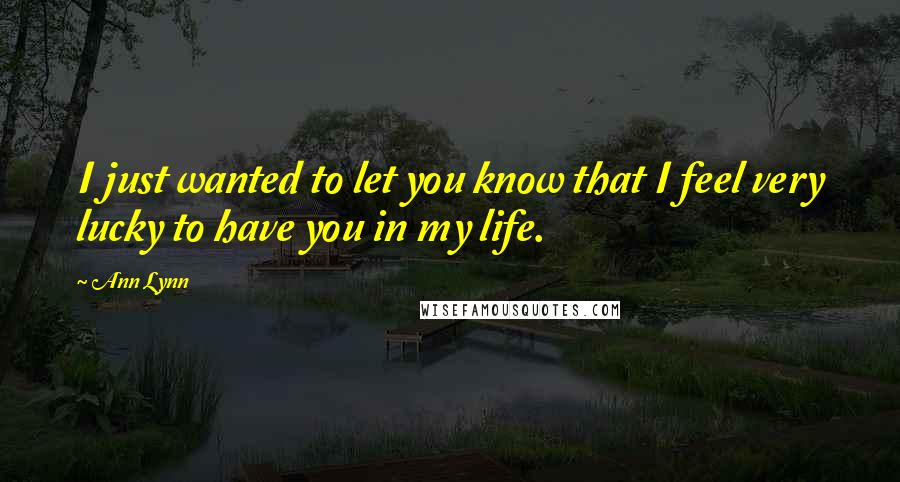 Ann Lynn Quotes: I just wanted to let you know that I feel very lucky to have you in my life.