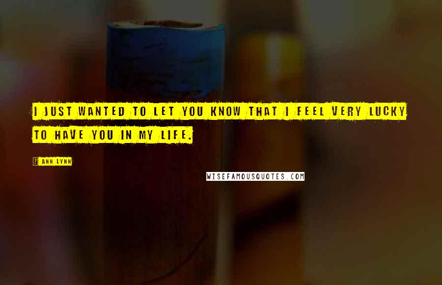 Ann Lynn Quotes: I just wanted to let you know that I feel very lucky to have you in my life.