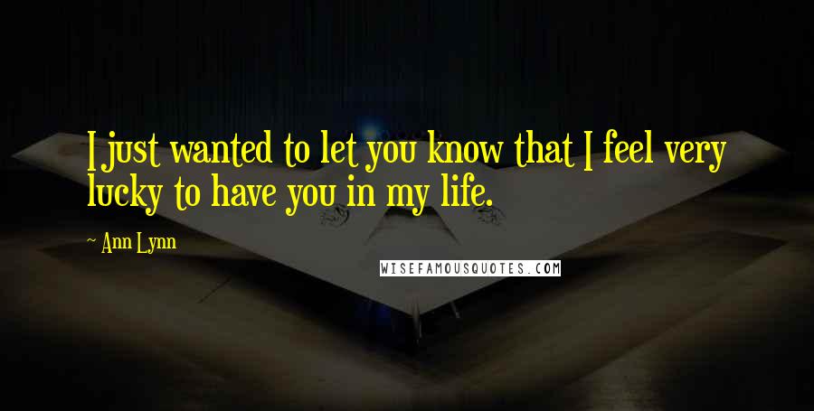 Ann Lynn Quotes: I just wanted to let you know that I feel very lucky to have you in my life.