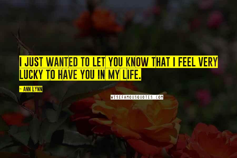 Ann Lynn Quotes: I just wanted to let you know that I feel very lucky to have you in my life.