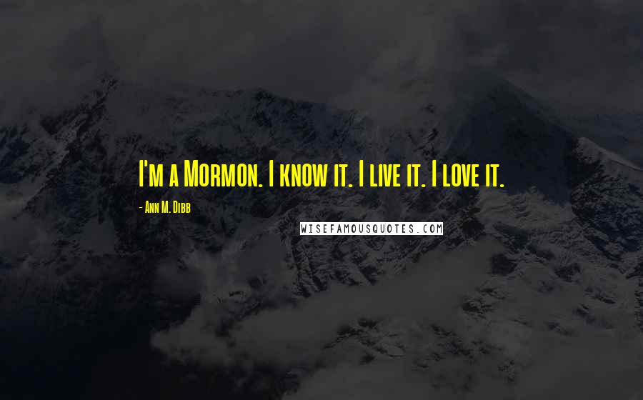 Ann M. Dibb Quotes: I'm a Mormon. I know it. I live it. I love it.