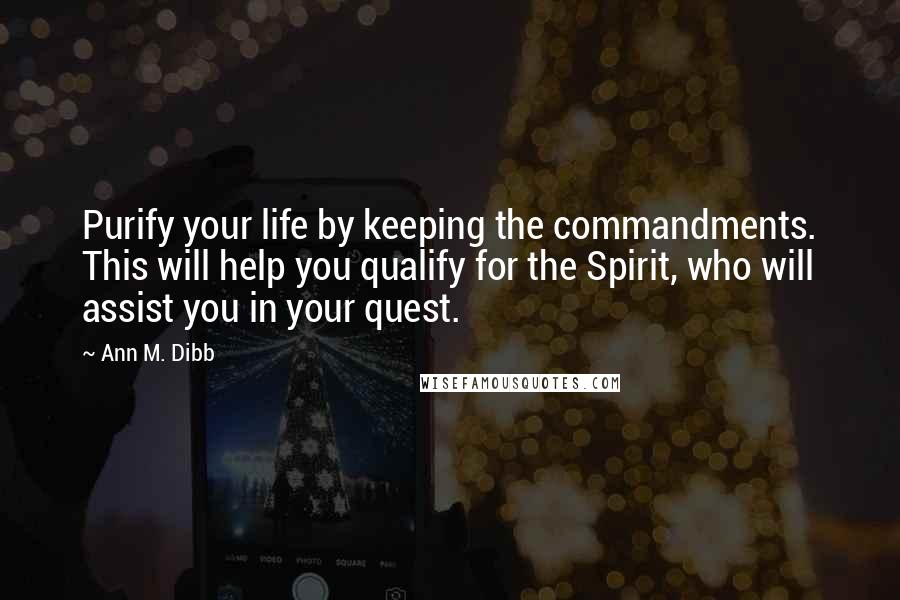 Ann M. Dibb Quotes: Purify your life by keeping the commandments. This will help you qualify for the Spirit, who will assist you in your quest.