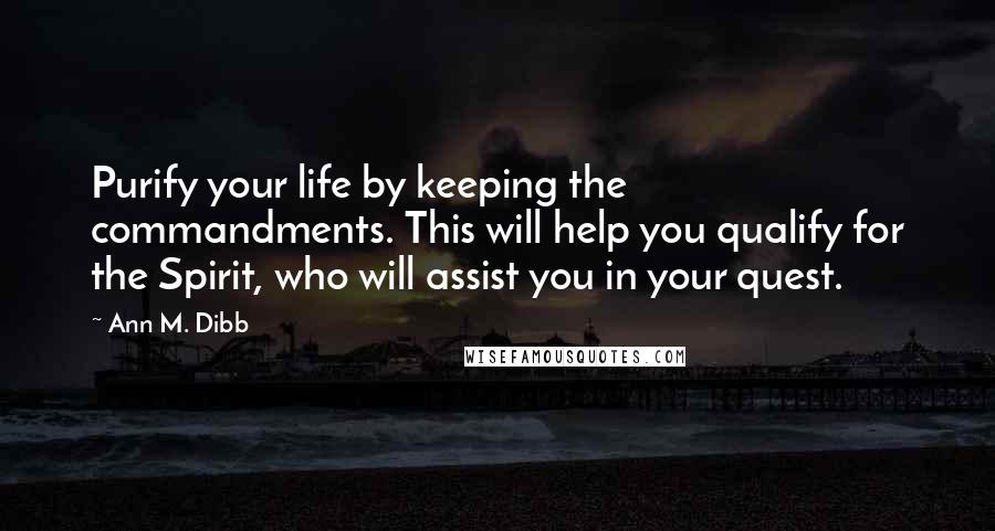 Ann M. Dibb Quotes: Purify your life by keeping the commandments. This will help you qualify for the Spirit, who will assist you in your quest.