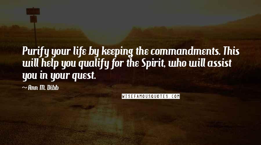 Ann M. Dibb Quotes: Purify your life by keeping the commandments. This will help you qualify for the Spirit, who will assist you in your quest.