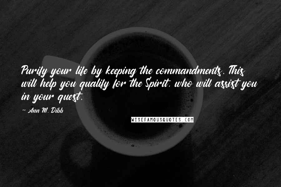 Ann M. Dibb Quotes: Purify your life by keeping the commandments. This will help you qualify for the Spirit, who will assist you in your quest.