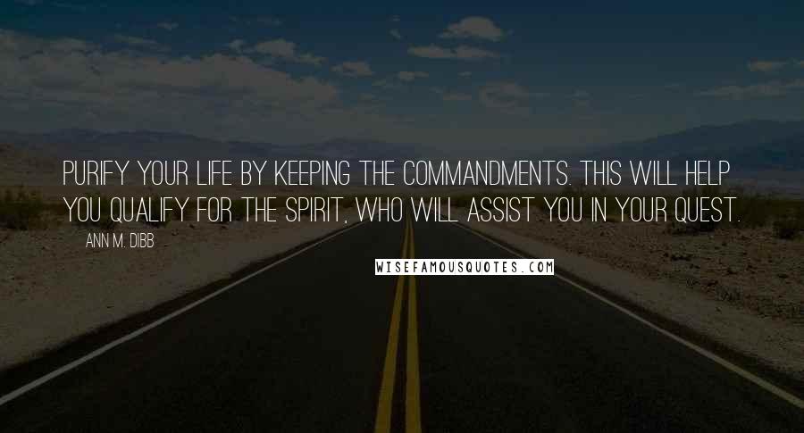 Ann M. Dibb Quotes: Purify your life by keeping the commandments. This will help you qualify for the Spirit, who will assist you in your quest.