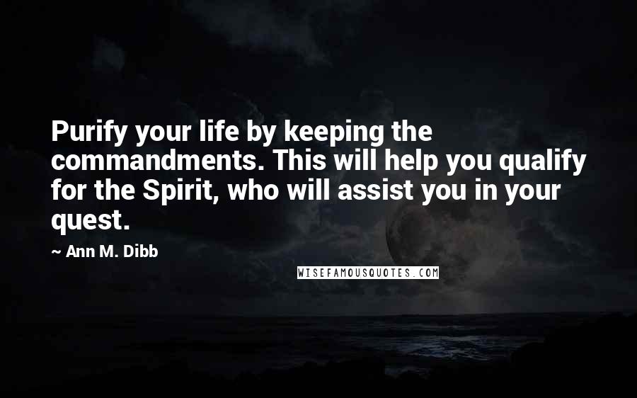 Ann M. Dibb Quotes: Purify your life by keeping the commandments. This will help you qualify for the Spirit, who will assist you in your quest.