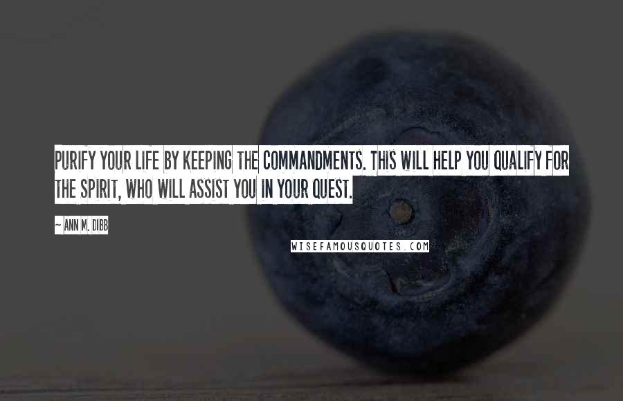 Ann M. Dibb Quotes: Purify your life by keeping the commandments. This will help you qualify for the Spirit, who will assist you in your quest.