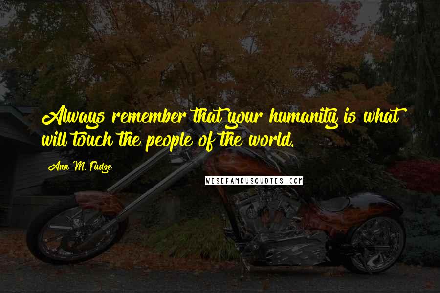 Ann M. Fudge Quotes: Always remember that your humanity is what will touch the people of the world.