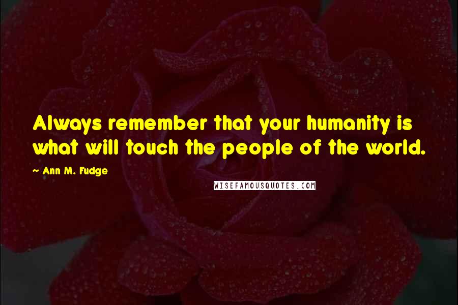 Ann M. Fudge Quotes: Always remember that your humanity is what will touch the people of the world.