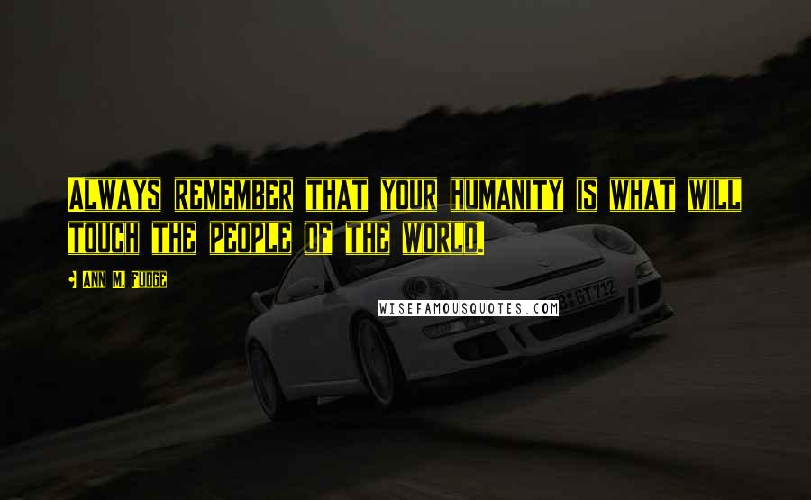 Ann M. Fudge Quotes: Always remember that your humanity is what will touch the people of the world.