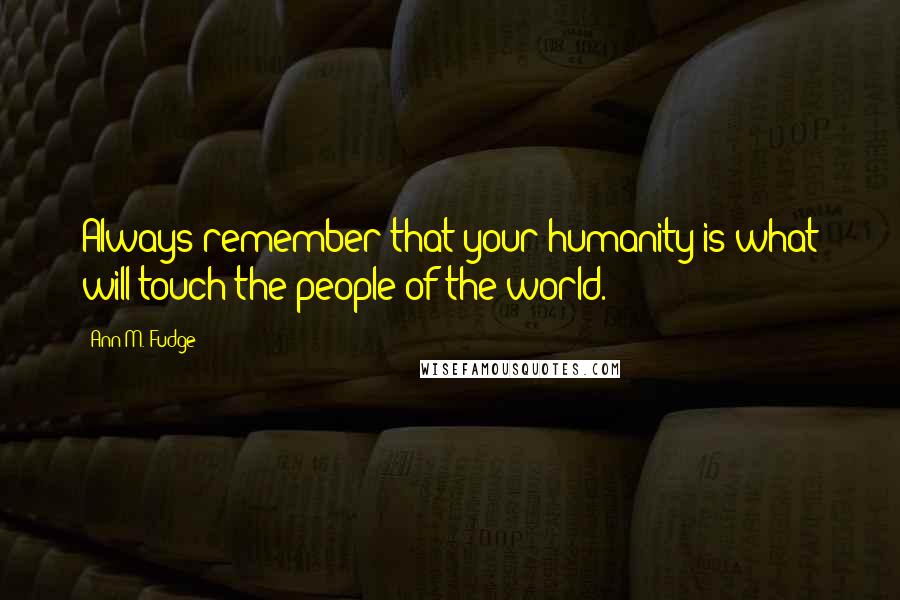 Ann M. Fudge Quotes: Always remember that your humanity is what will touch the people of the world.