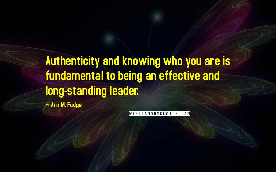 Ann M. Fudge Quotes: Authenticity and knowing who you are is fundamental to being an effective and long-standing leader.