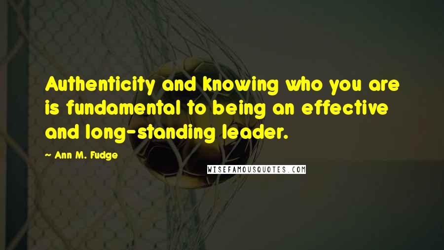 Ann M. Fudge Quotes: Authenticity and knowing who you are is fundamental to being an effective and long-standing leader.