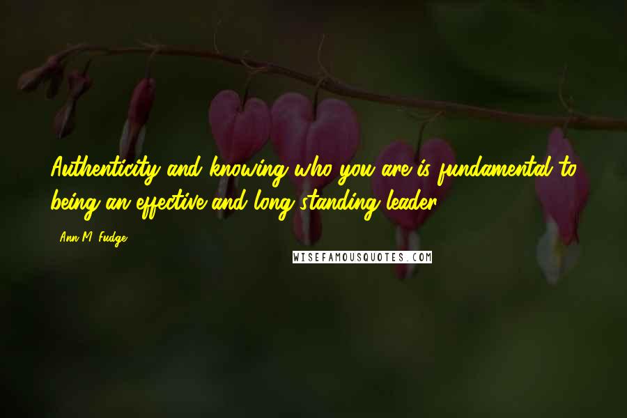 Ann M. Fudge Quotes: Authenticity and knowing who you are is fundamental to being an effective and long-standing leader.