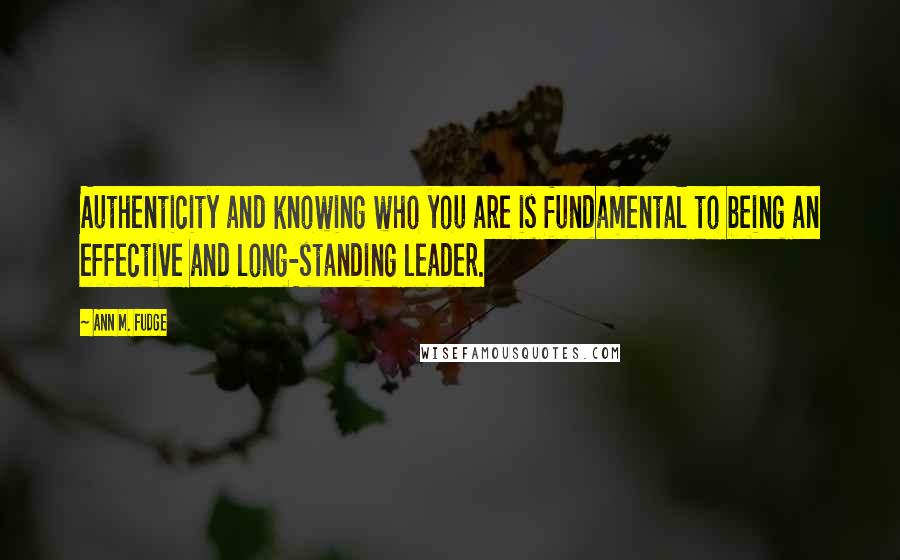 Ann M. Fudge Quotes: Authenticity and knowing who you are is fundamental to being an effective and long-standing leader.