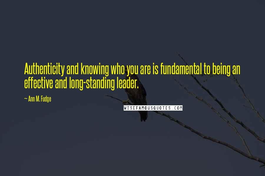 Ann M. Fudge Quotes: Authenticity and knowing who you are is fundamental to being an effective and long-standing leader.