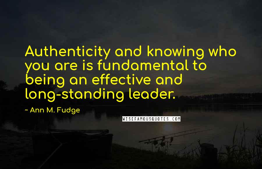 Ann M. Fudge Quotes: Authenticity and knowing who you are is fundamental to being an effective and long-standing leader.