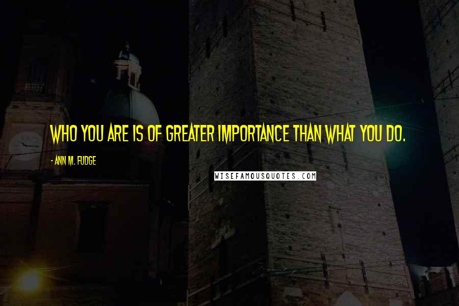 Ann M. Fudge Quotes: Who you are is of greater importance than what you do.