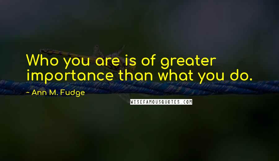 Ann M. Fudge Quotes: Who you are is of greater importance than what you do.