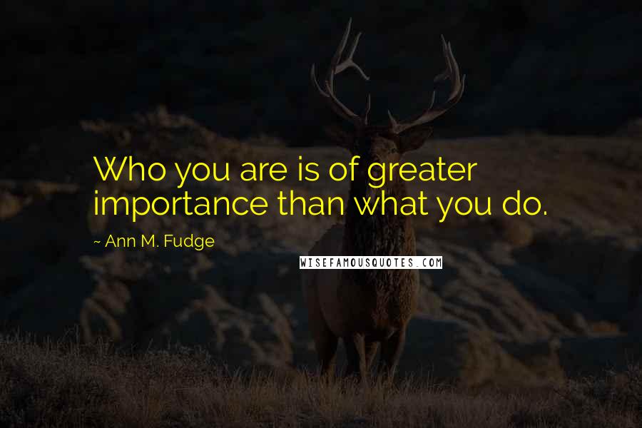 Ann M. Fudge Quotes: Who you are is of greater importance than what you do.