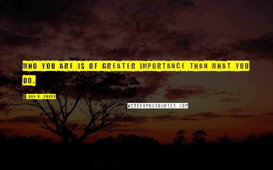 Ann M. Fudge Quotes: Who you are is of greater importance than what you do.