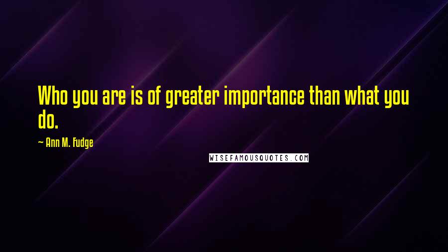 Ann M. Fudge Quotes: Who you are is of greater importance than what you do.