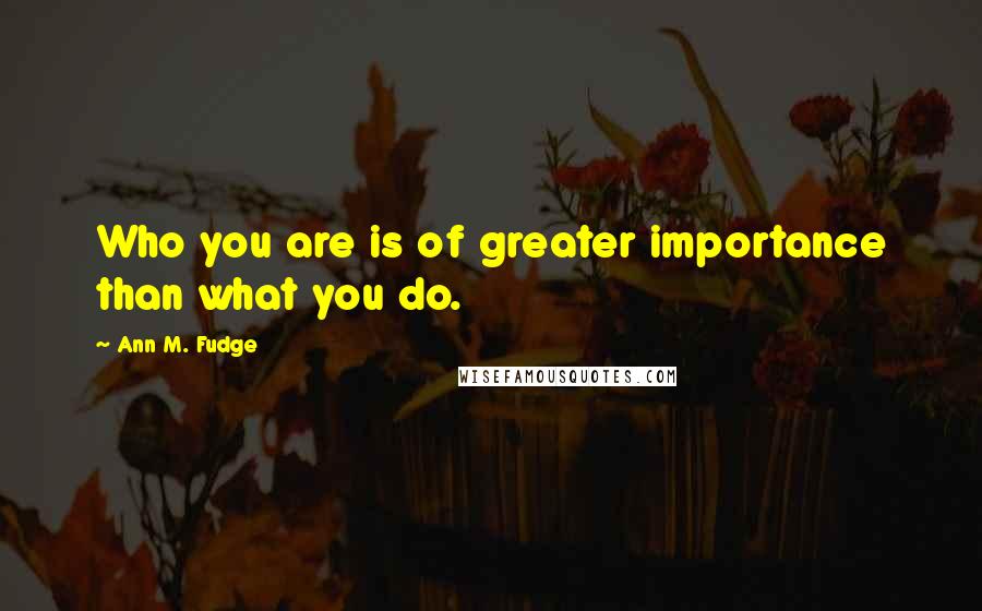 Ann M. Fudge Quotes: Who you are is of greater importance than what you do.